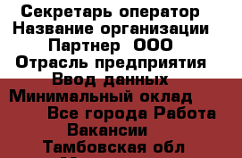 Секретарь-оператор › Название организации ­ Партнер, ООО › Отрасль предприятия ­ Ввод данных › Минимальный оклад ­ 24 000 - Все города Работа » Вакансии   . Тамбовская обл.,Моршанск г.